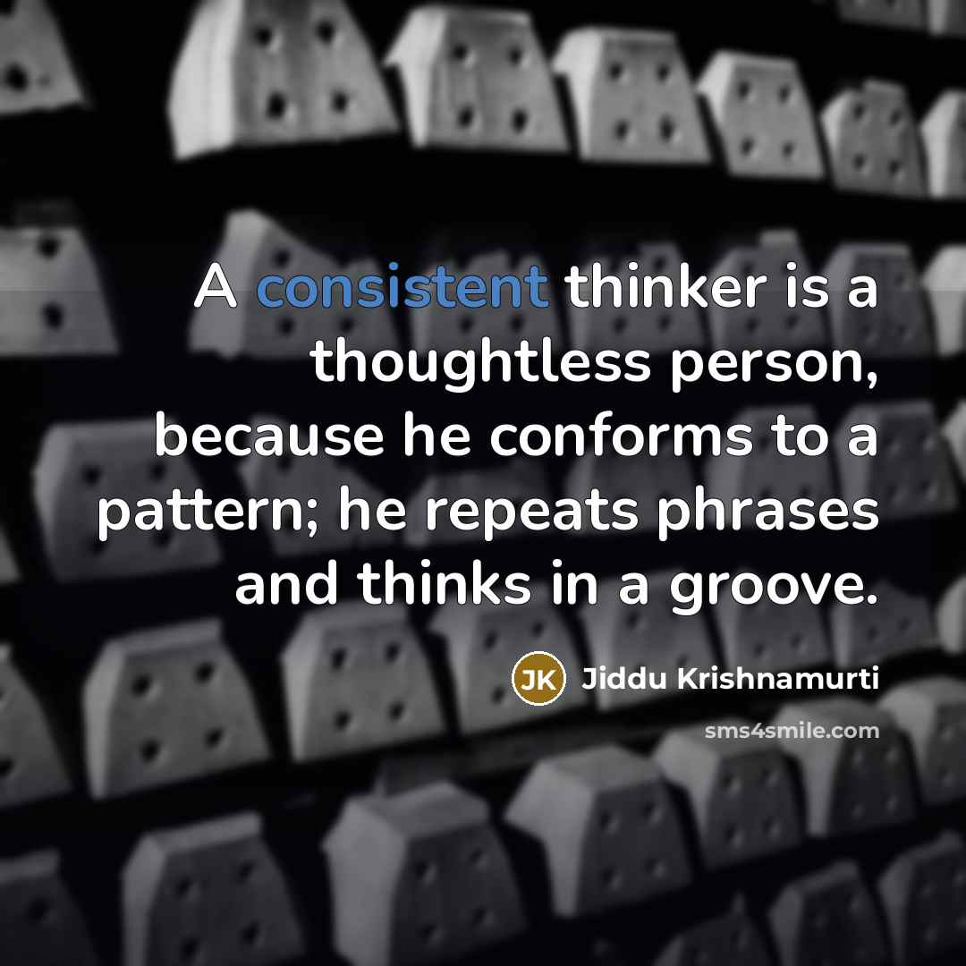“A consistent thinker is a thoughtless person, because he conforms to a pattern; he repeats phrases and thinks in a groove.” quote by Jiddu Krishnamurti