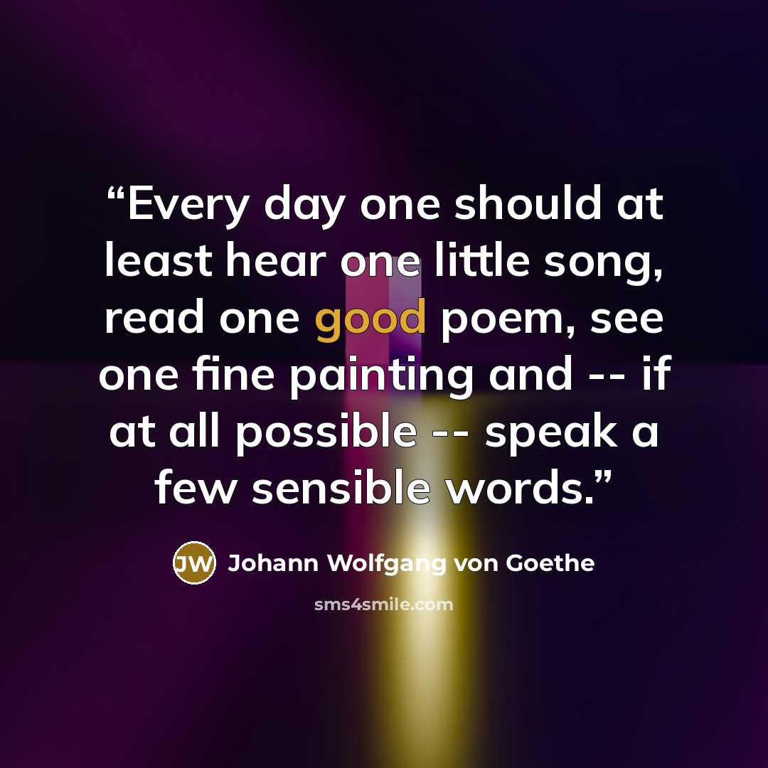 “Every day one should at least hear one little song, read one good poem, see one fine painting and -- if at all possible -- speak a few sensible words.” quote by Johann Wolfgang von Goethe