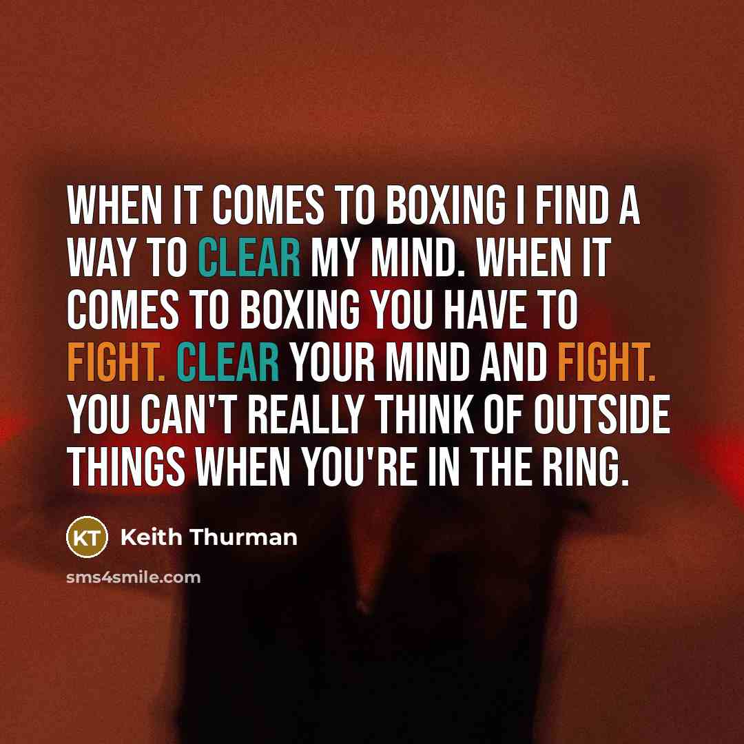 “When it comes to boxing I find a way to clear my mind. When it comes to boxing you have to fight. Clear your mind and fight. You can't really think of outside things when you're in the ring.” quote by Keith Thurman