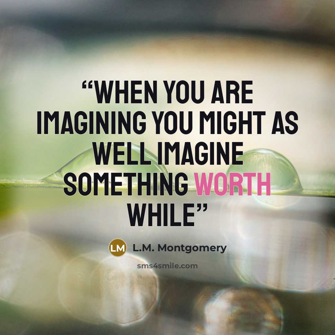 “when you ARE imagining you might as well imagine something worth while” quote by L.M. Montgomery