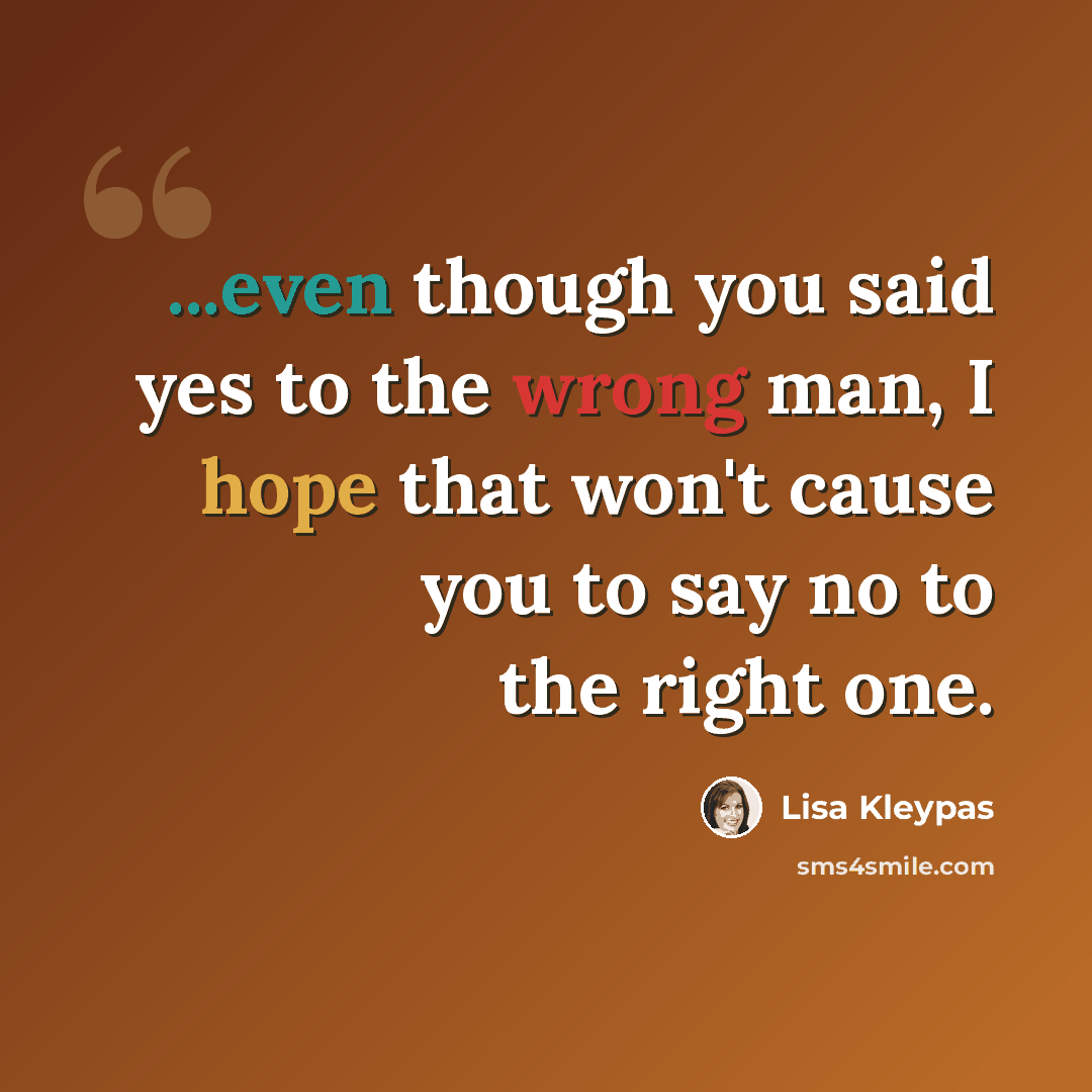 “...even though you said yes to the wrong man, I hope that won't cause you to say no to the right one.” quote by Lisa Kleypas