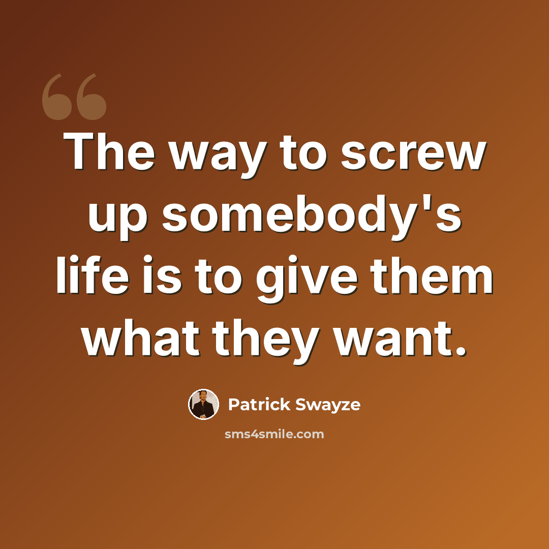 “The way to screw up somebody's life is to give them what they want.” quote by Patrick Swayze