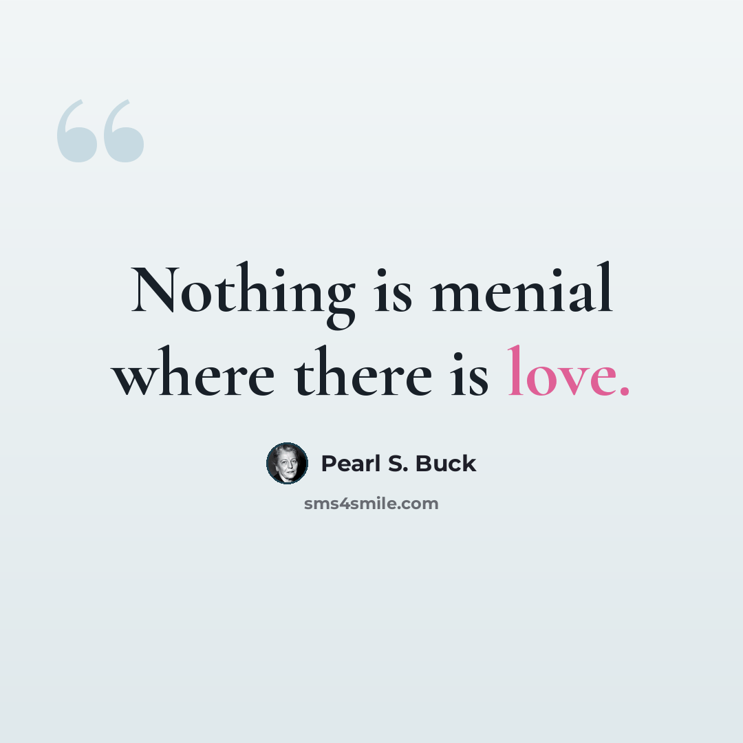 “Nothing is menial where there is love.” quote by Pearl S. Buck