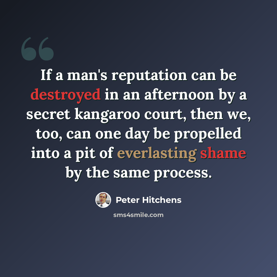 “If a man's reputation can be destroyed in an afternoon by a secret kangaroo court, then we, too, can one day be propelled into a pit of everlasting shame by the same process.” quote by Peter Hitchens