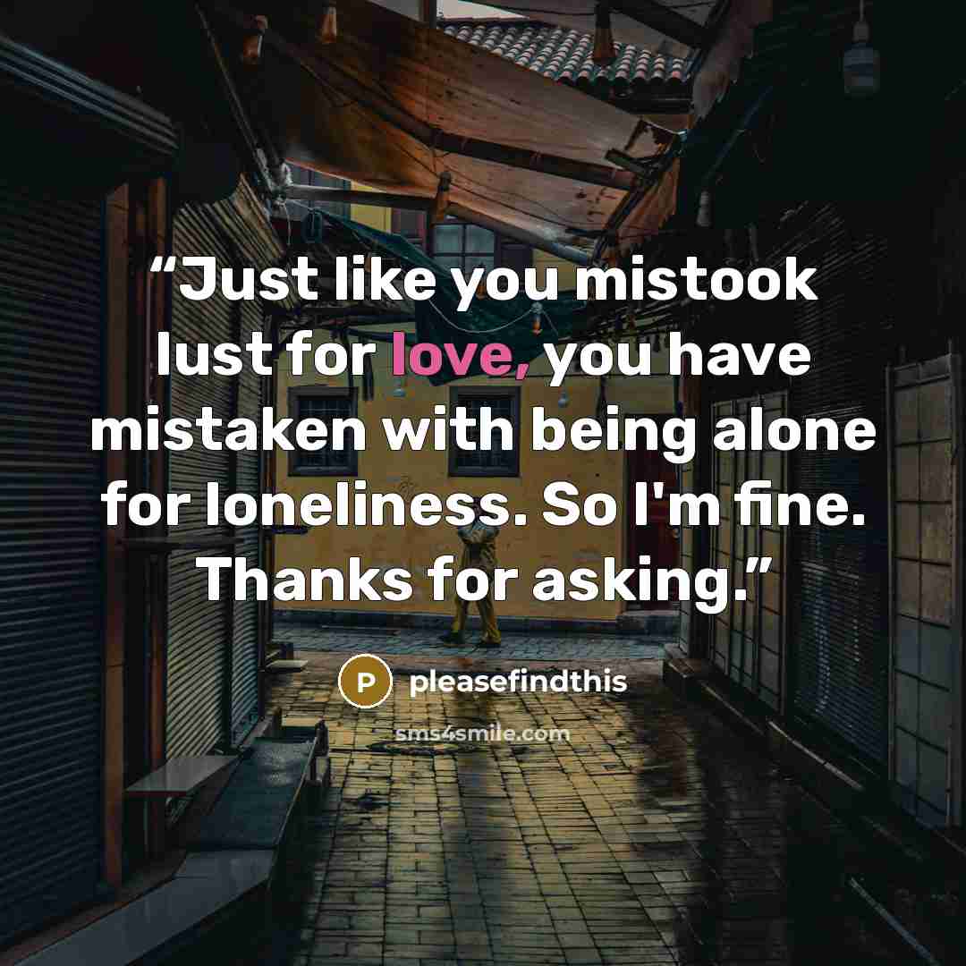 “Just like you mistook lust for love, you have mistaken with being alone for loneliness. So I'm fine. Thanks for asking.” quote by pleasefindthis