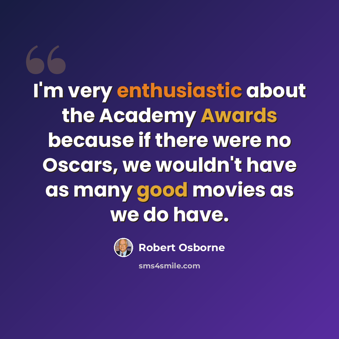 “I'm very enthusiastic about the Academy Awards because if there were no Oscars, we wouldn't have as many good movies as we do have.” quote by Robert Osborne