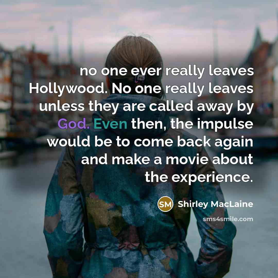 “no one ever really leaves Hollywood. No one really leaves unless they are called away by God. Even then, the impulse would be to come back again and make a movie about the experience.” quote by Shirley MacLaine