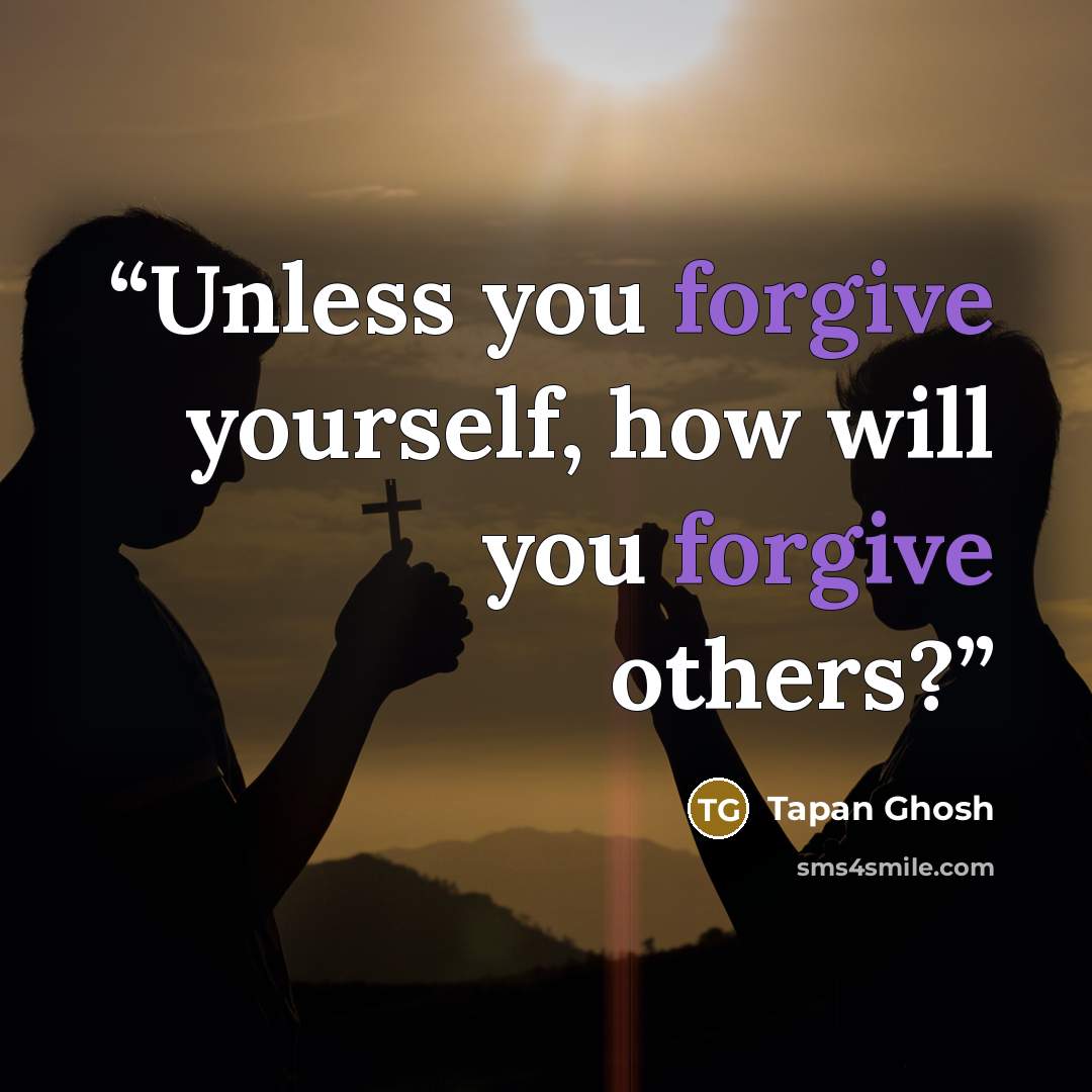 “Unless you forgive yourself, how will you forgive others?” quote by Tapan Ghosh