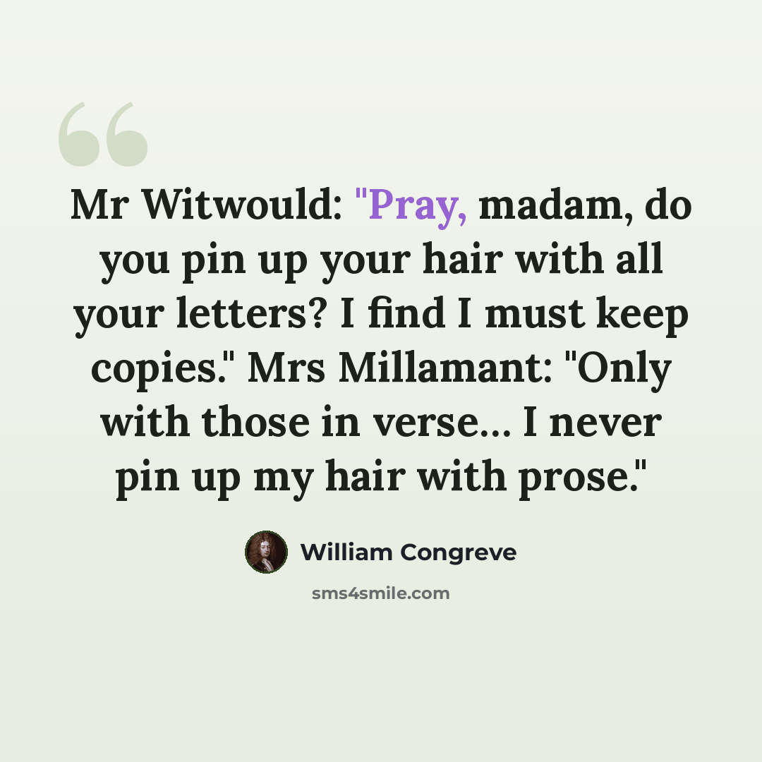 “Mr Witwould: "Pray, madam, do you pin up your hair with all your letters? I find I must keep copies." Mrs Millamant: "Only with those in verse… I never pin up my hair with prose."” quote by William Congreve