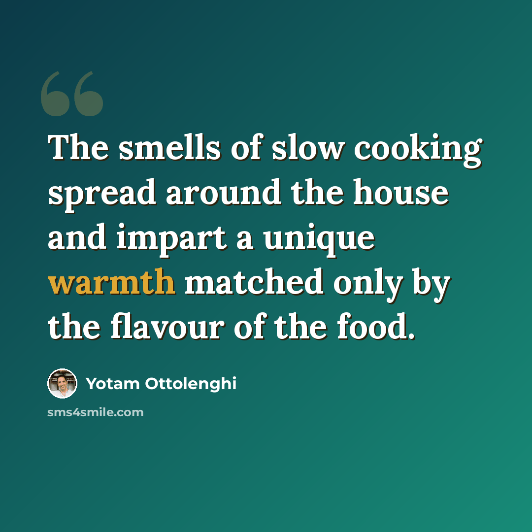 “The smells of slow cooking spread around the house and impart a unique warmth matched only by the flavour of the food.” quote by Yotam Ottolenghi