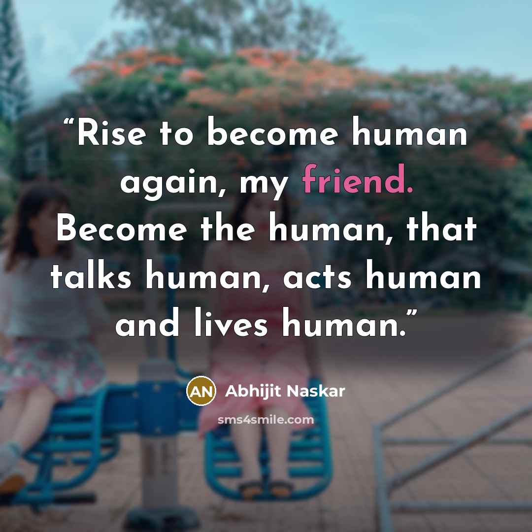 “Rise to become human again, my friend. Become the human, that talks human, acts human and lives human.” quote by Abhijit Naskar