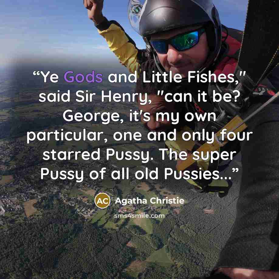 “Ye Gods and Little Fishes," said Sir Henry, "can it be? George, it's my own particular, one and only four starred Pussy. The super Pussy of all old Pussies...” quote by Agatha Christie