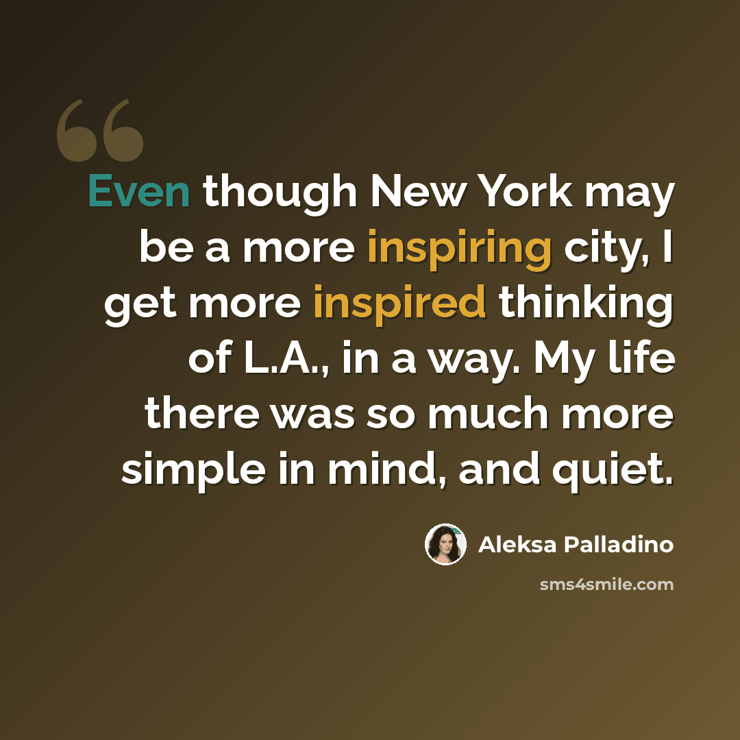“Even though New York may be a more inspiring city, I get more inspired thinking of L.A., in a way. My life there was so much more simple in mind, and quiet.” quote by Aleksa Palladino