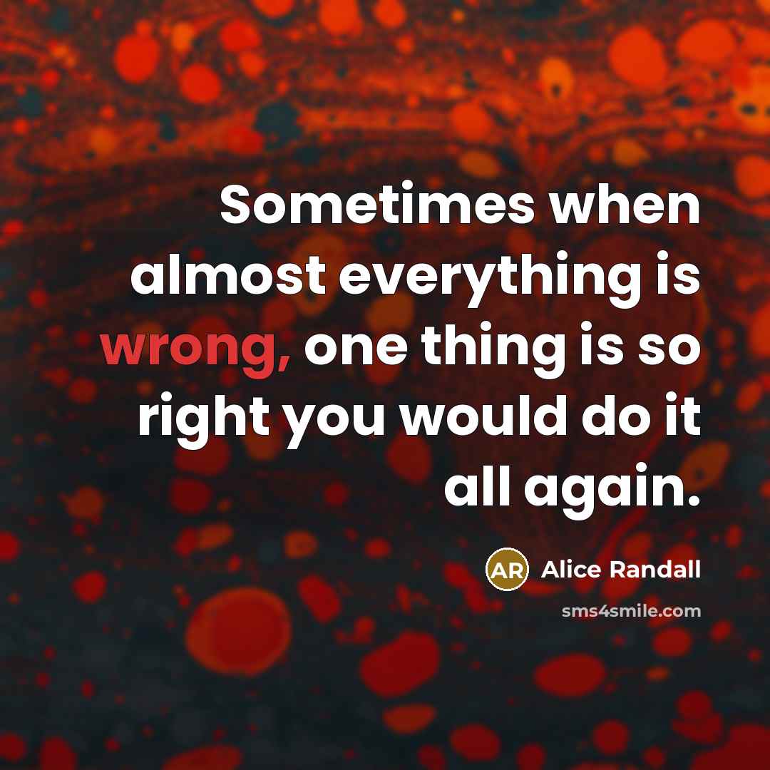 “Sometimes when almost everything is wrong, one thing is so right you would do it all again.” quote by Alice Randall