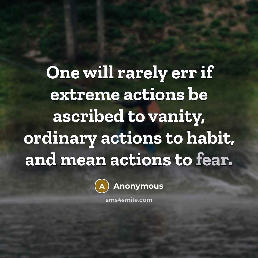 “One will rarely err if extreme actions be ascribed to vanity, ordinary actions to habit, and mean actions to fear.” quote by Anonymous
