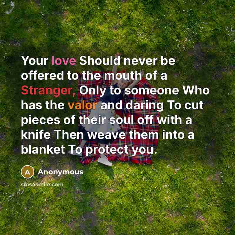 “Your love Should never be offered to the mouth of a Stranger, Only to someone Who has the valor and daring To cut pieces of their soul off with a knife Then weave them into a blanket To protect you.” quote by Anonymous