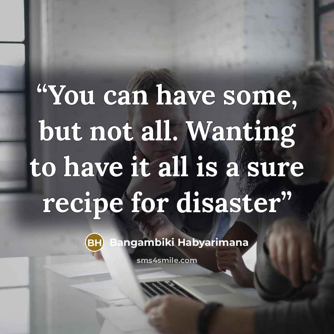 “You can have some, but not all. Wanting to have it all is a sure recipe for disaster” quote by Bangambiki Habyarimana
