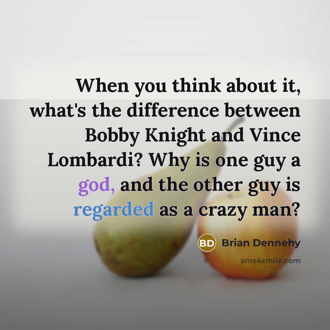 “When you think about it, what's the difference between Bobby Knight and Vince Lombardi? Why is one guy a god, and the other guy is regarded as a crazy man?” quote by Brian Dennehy