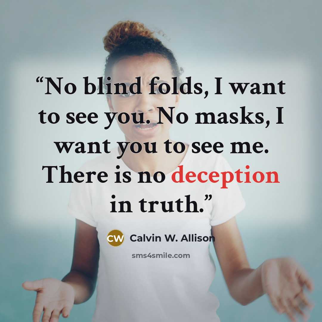 “No blind folds, I want to see you. No masks, I want you to see me. There is no deception in truth.” quote by Calvin W. Allison