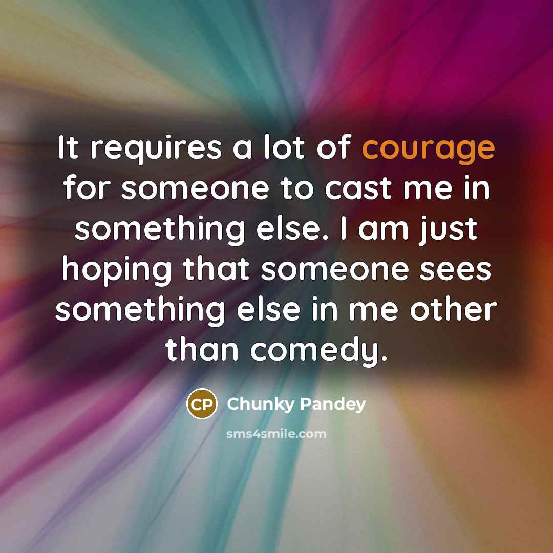 “It requires a lot of courage for someone to cast me in something else. I am just hoping that someone sees something else in me other than comedy.” quote by Chunky Pandey