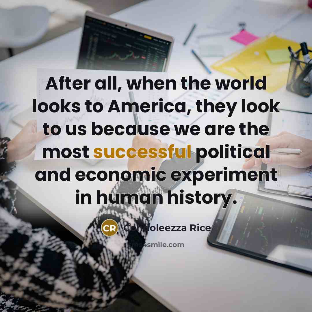 “After all, when the world looks to America, they look to us because we are the most successful political and economic experiment in human history.” quote by Condoleezza Rice