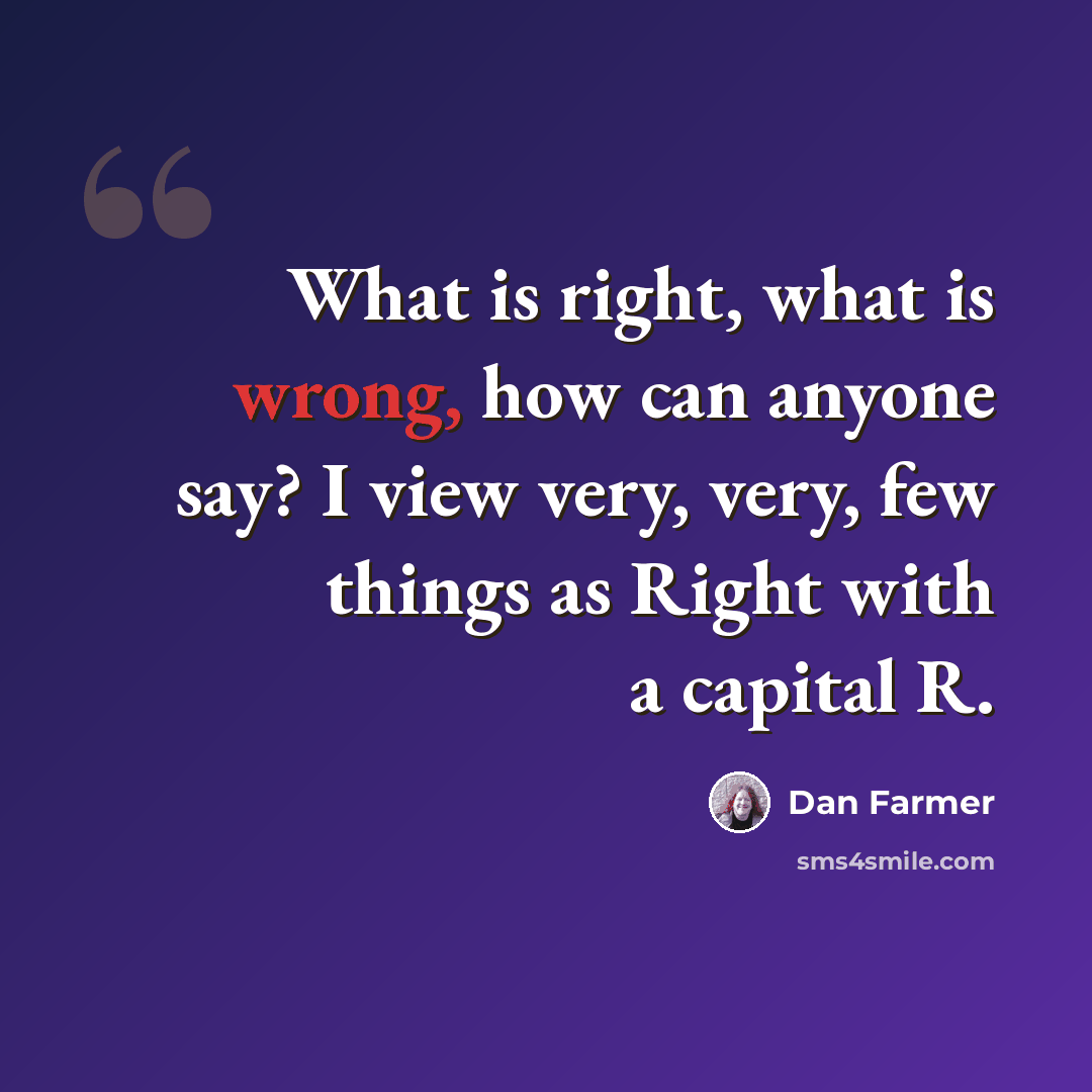“What is right, what is wrong, how can anyone say? I view very, very, few things as Right with a capital R.” quote by Dan Farmer
