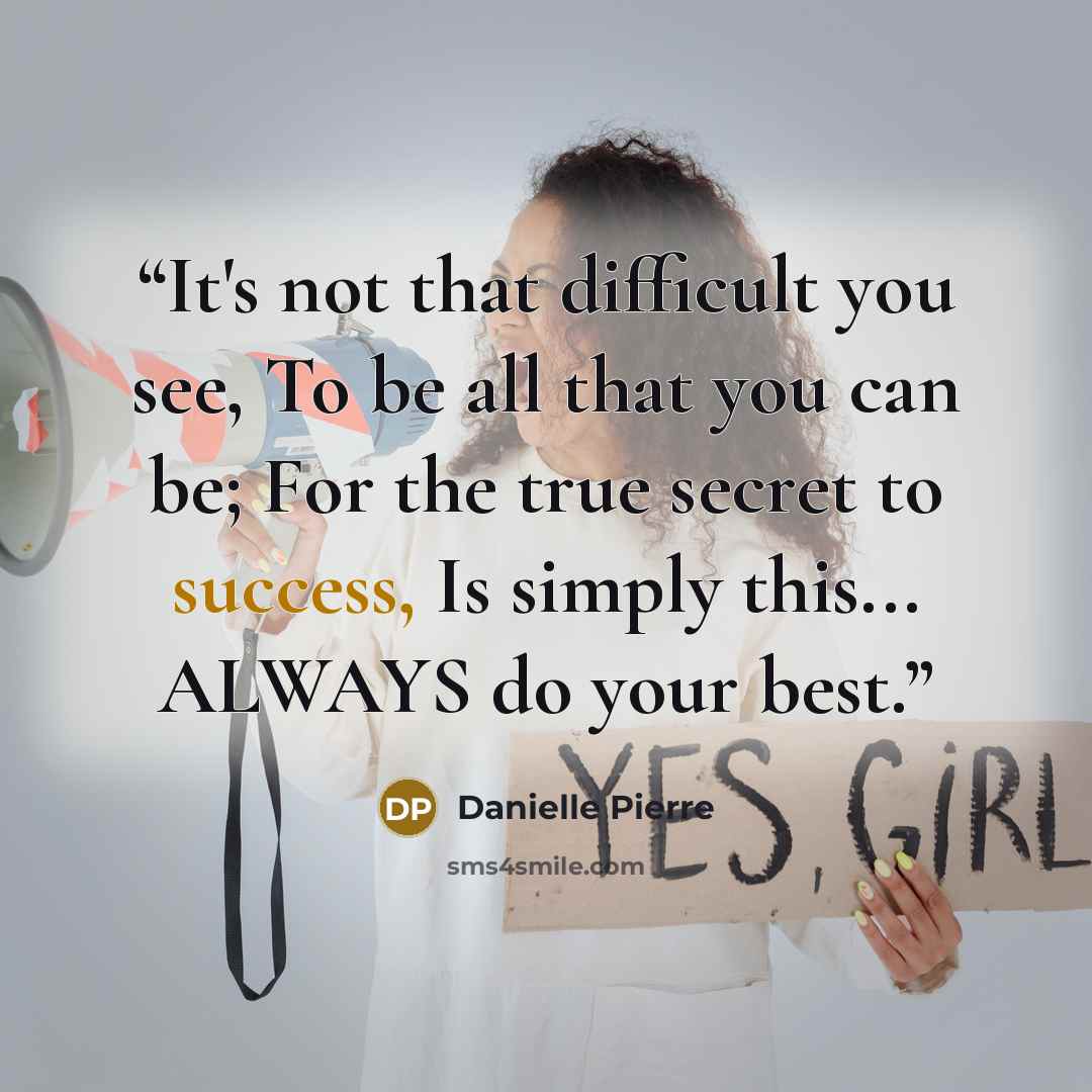“It's not that difficult you see, To be all that you can be; For the true secret to success, Is simply this... ALWAYS do your best.” quote by Danielle Pierre