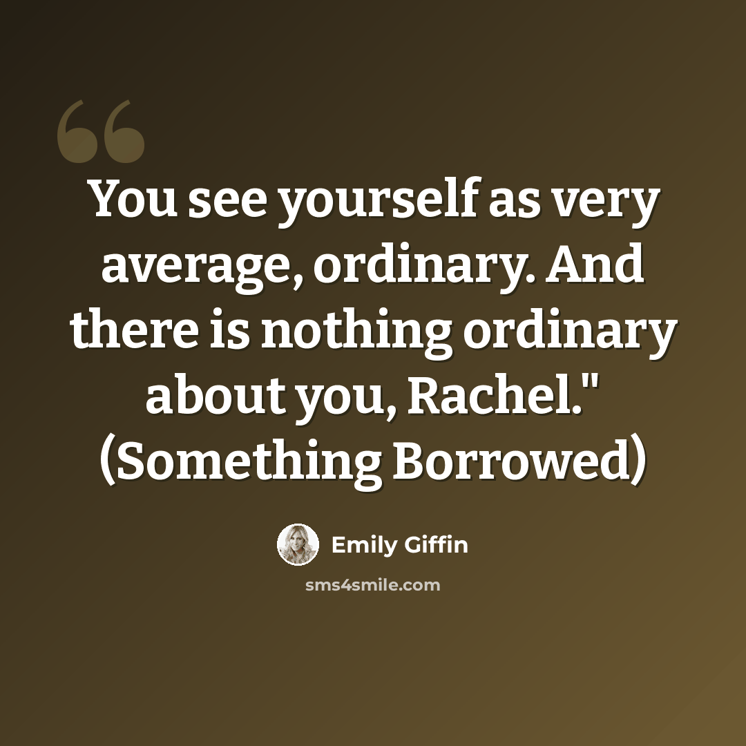 “You see yourself as very average, ordinary. And there is nothing ordinary about you, Rachel." (Something Borrowed)” quote by Emily Giffin