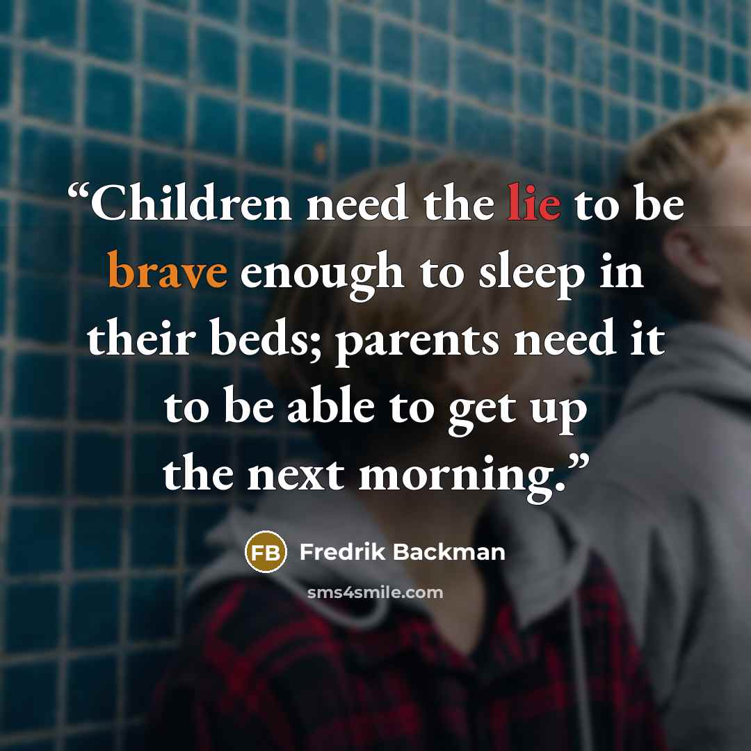 “Children need the lie to be brave enough to sleep in their beds; parents need it to be able to get up the next morning.” quote by Fredrik Backman