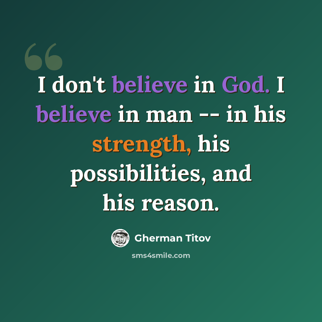 “I don't believe in God. I believe in man -- in his strength, his possibilities, and his reason.” quote by Gherman Titov