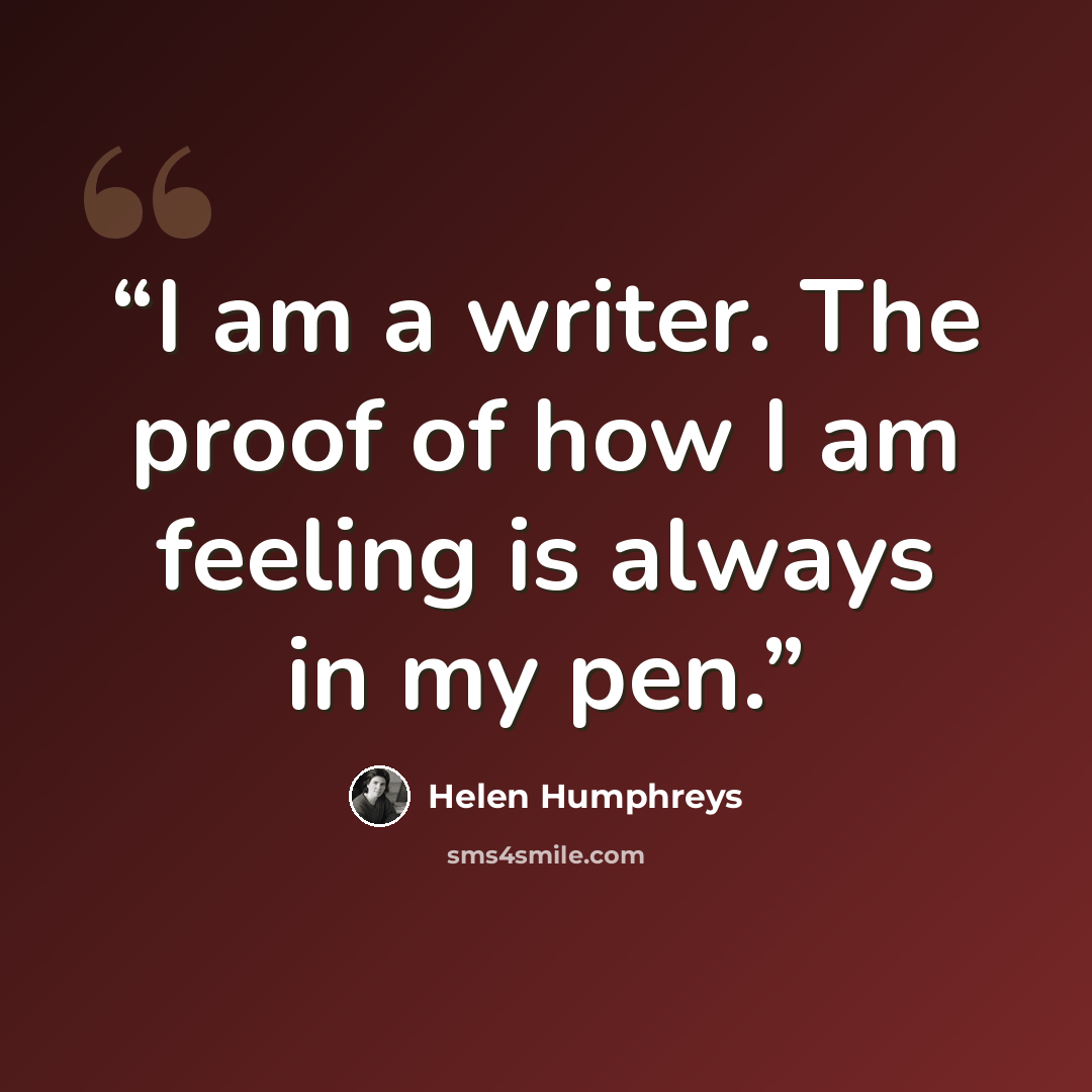 “I am a writer. The proof of how I am feeling is always in my pen.” quote by Helen Humphreys