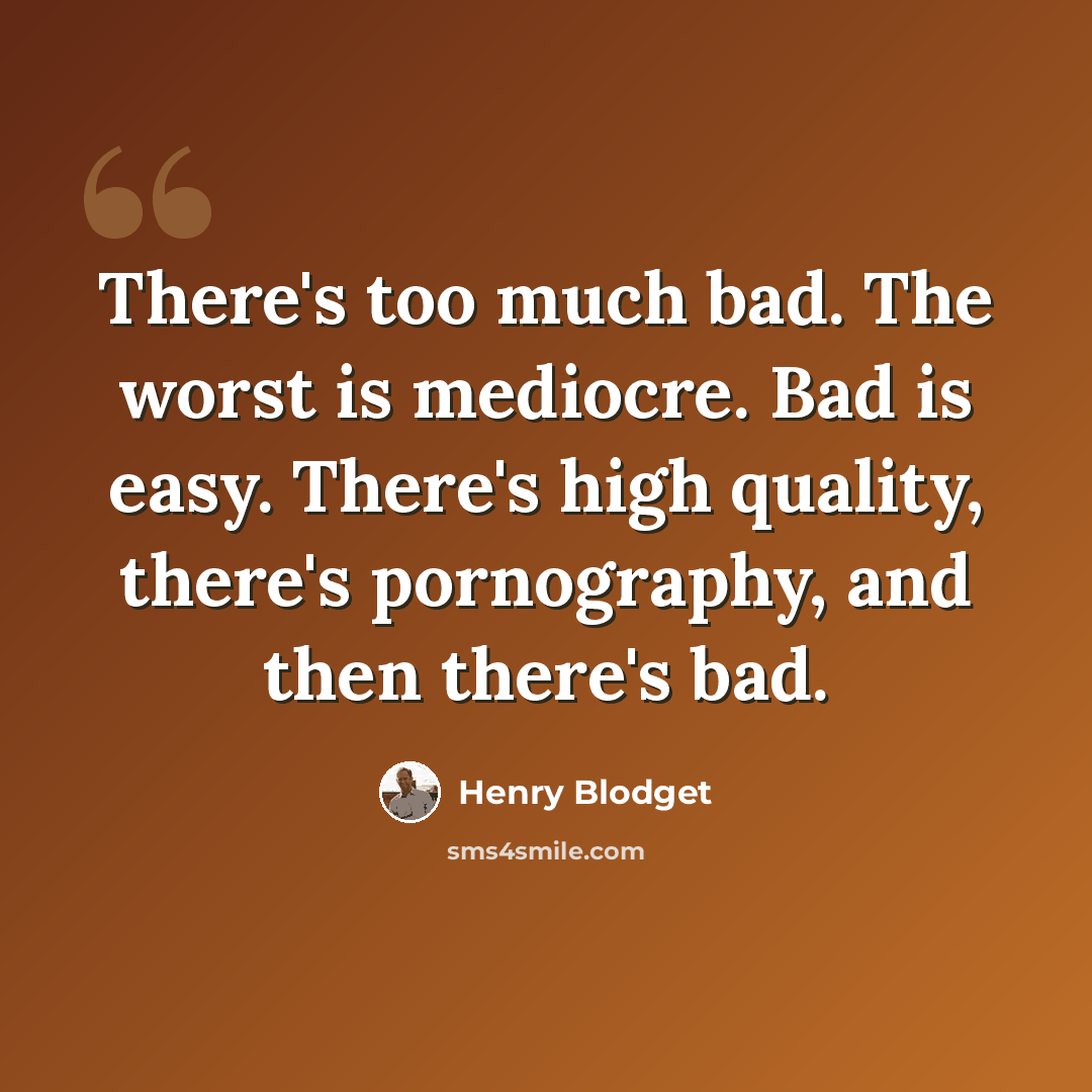 “There's too much bad. The worst is mediocre. Bad is easy. There's high quality, there's pornography, and then there's bad.” quote by Henry Blodget