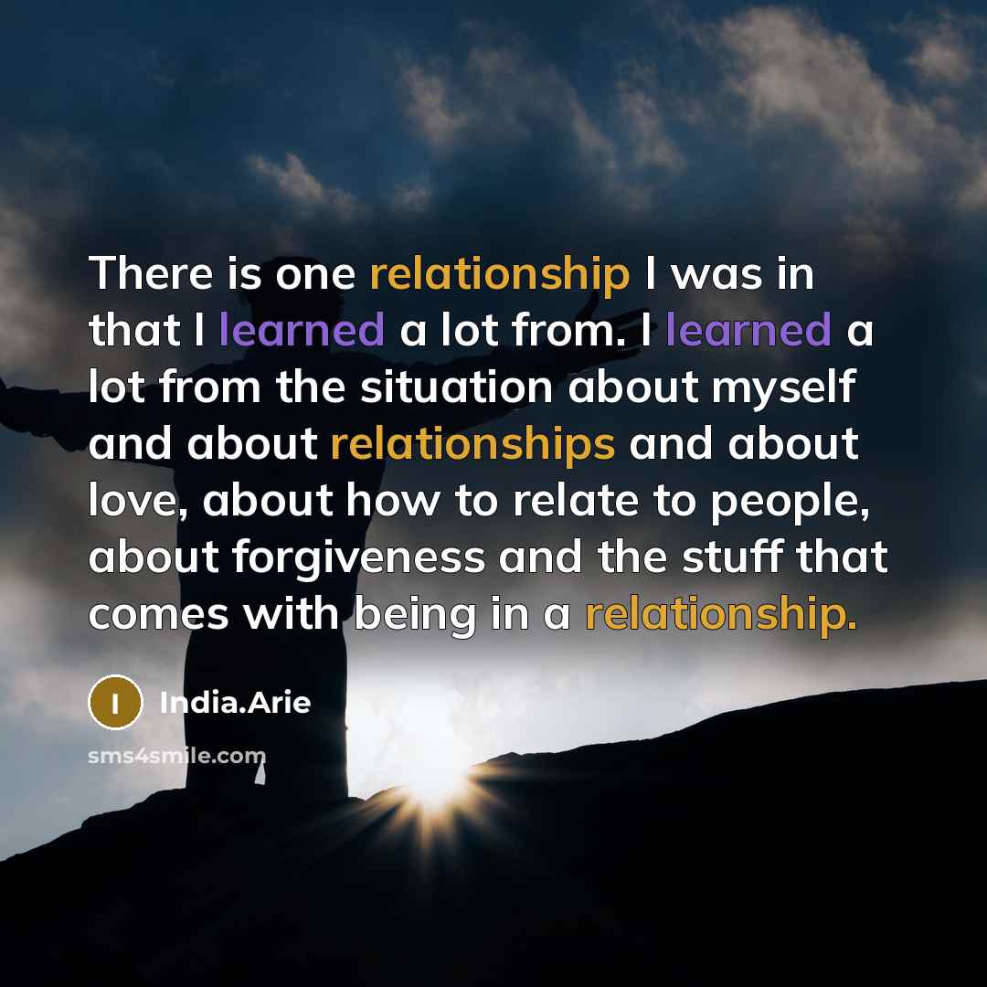 “There is one relationship I was in that I learned a lot from. I learned a lot from the situation about myself and about relationships and about love, about how to relate to people, about forgiveness and the stuff that comes with being in a relationship.” quote by India.Arie