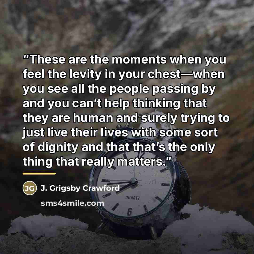 “These are the moments when you feel the levity in your chest—when you see all the people passing by and you can’t help thinking that they are human and surely trying to just live their lives with some sort of dignity and that that’s the only thing that really matters.” quote by J. Grigsby Crawford