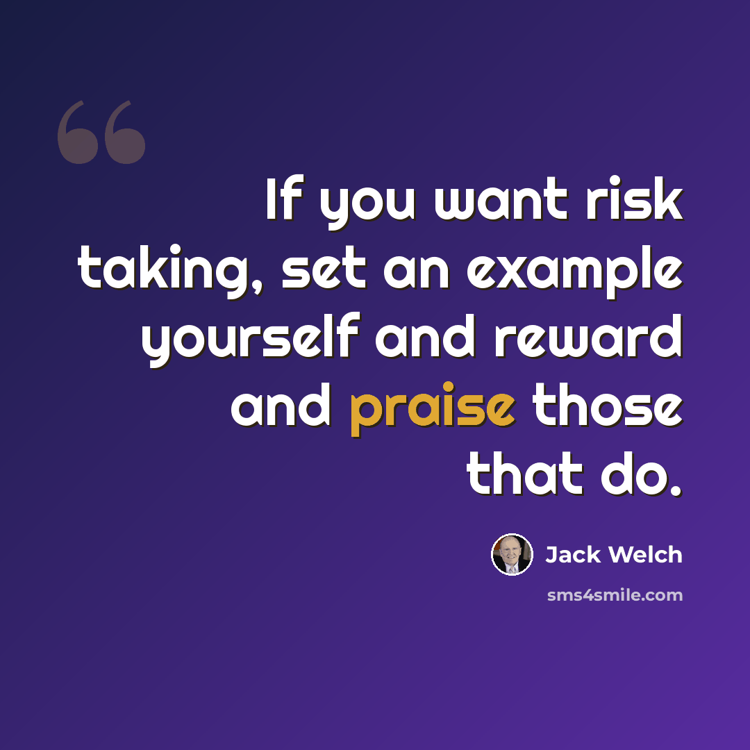 “If you want risk taking, set an example yourself and reward and praise those that do.” quote by Jack Welch