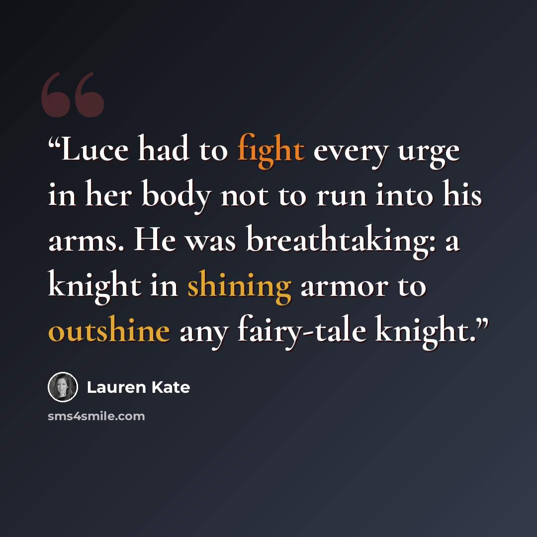 “Luce had to fight every urge in her body not to run into his arms. He was breathtaking: a knight in shining armor to outshine any fairy-tale knight.” quote by Lauren Kate