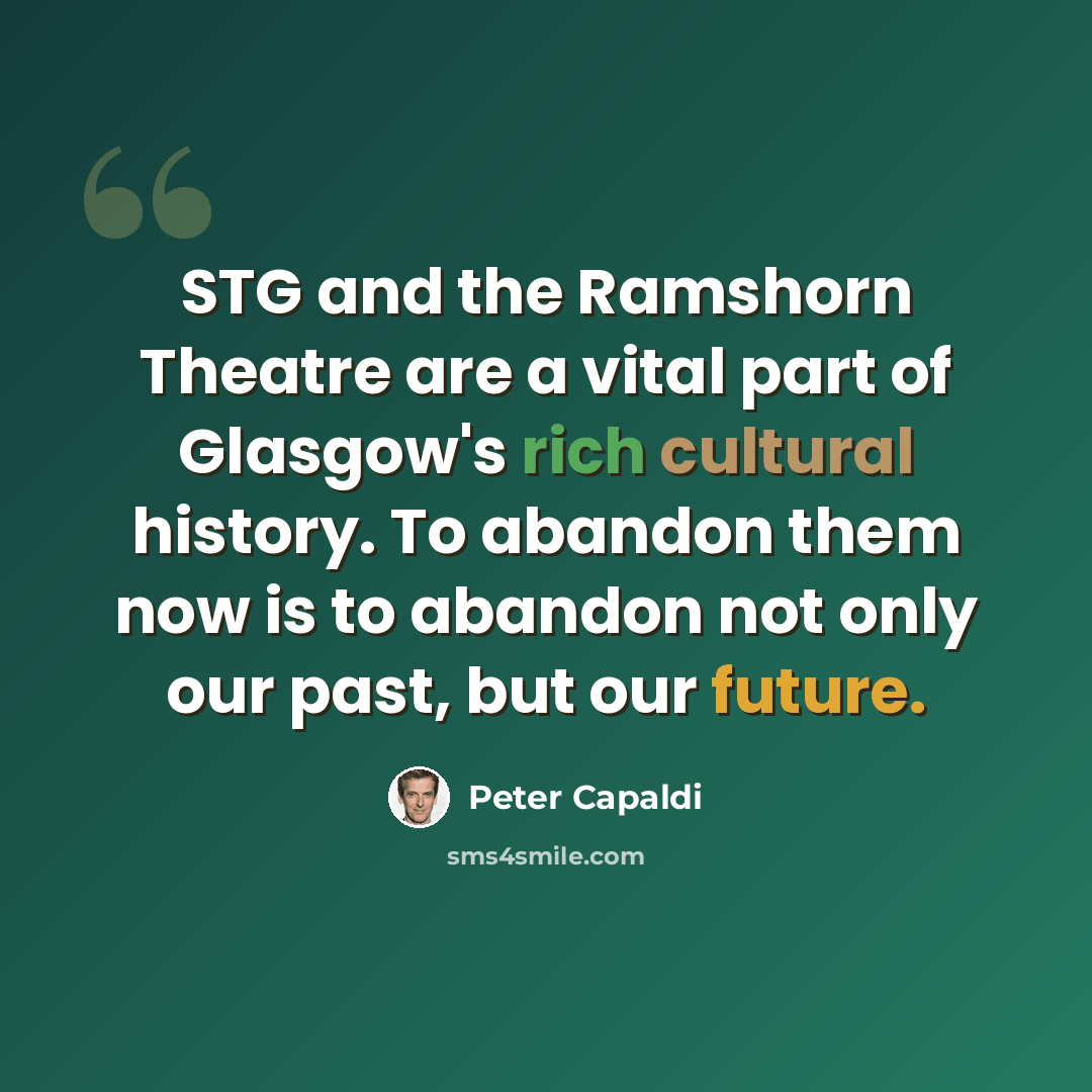 “STG and the Ramshorn Theatre are a vital part of Glasgow's rich cultural history. To abandon them now is to abandon not only our past, but our future.” quote by Peter Capaldi