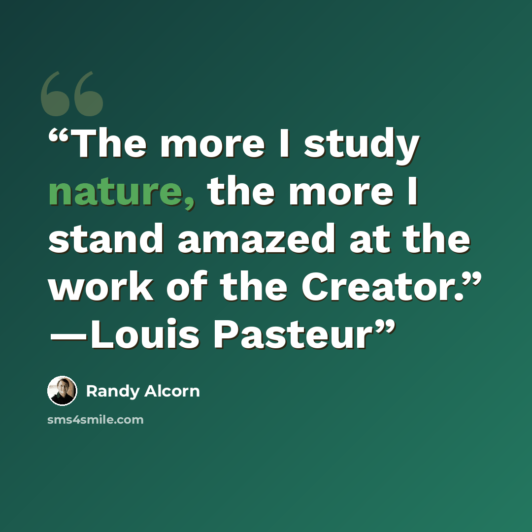 “The more I study nature, the more I stand amazed at the work of the Creator.” —Louis Pasteur” quote by Randy Alcorn