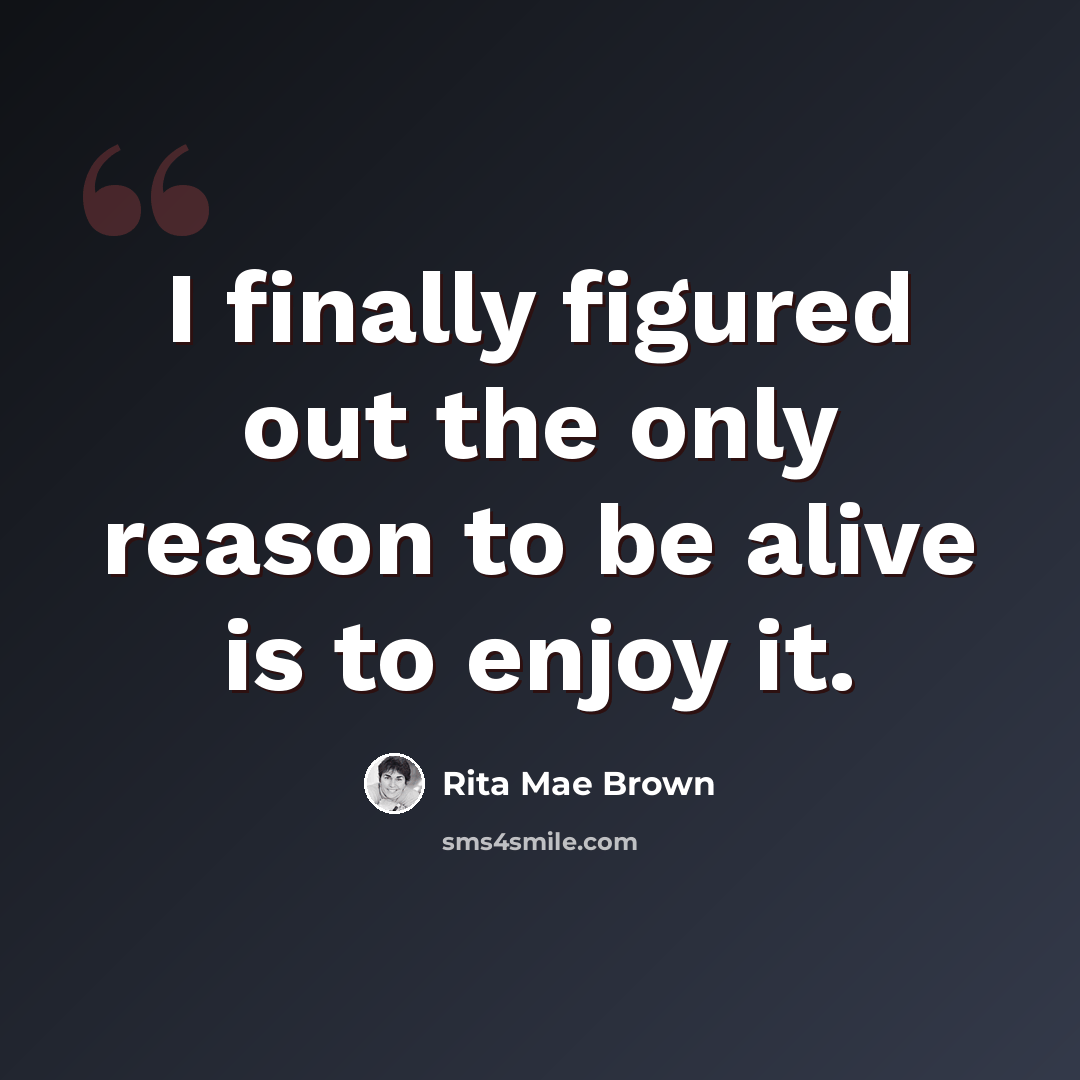 “I finally figured out the only reason to be alive is to enjoy it.” quote by Rita Mae Brown