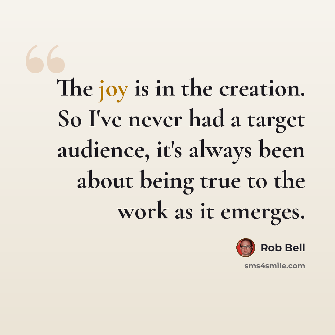 “The joy is in the creation. So I've never had a target audience, it's always been about being true to the work as it emerges.” quote by Rob Bell