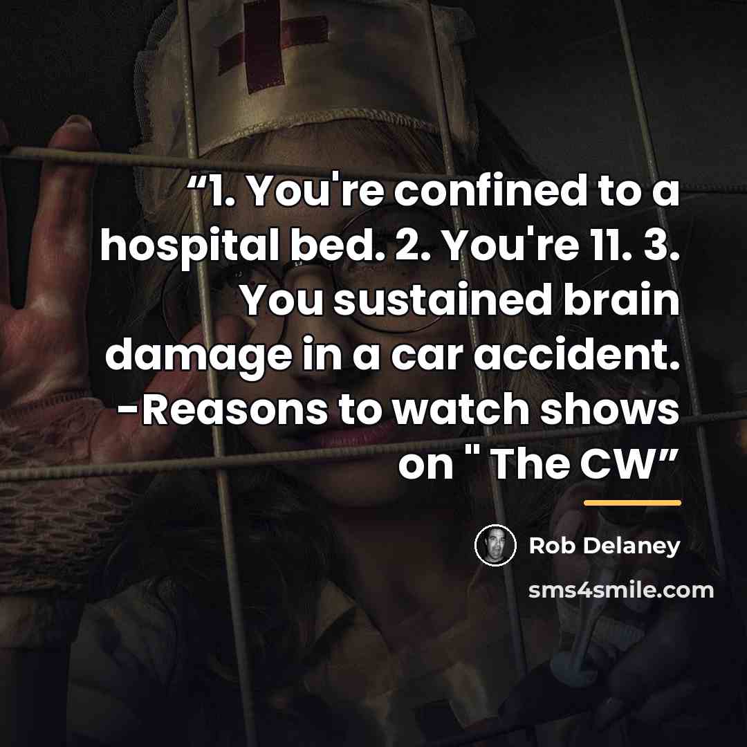 “1. You're confined to a hospital bed. 2. You're 11. 3. You sustained brain damage in a car accident. -Reasons to watch shows on " The CW” quote by Rob Delaney