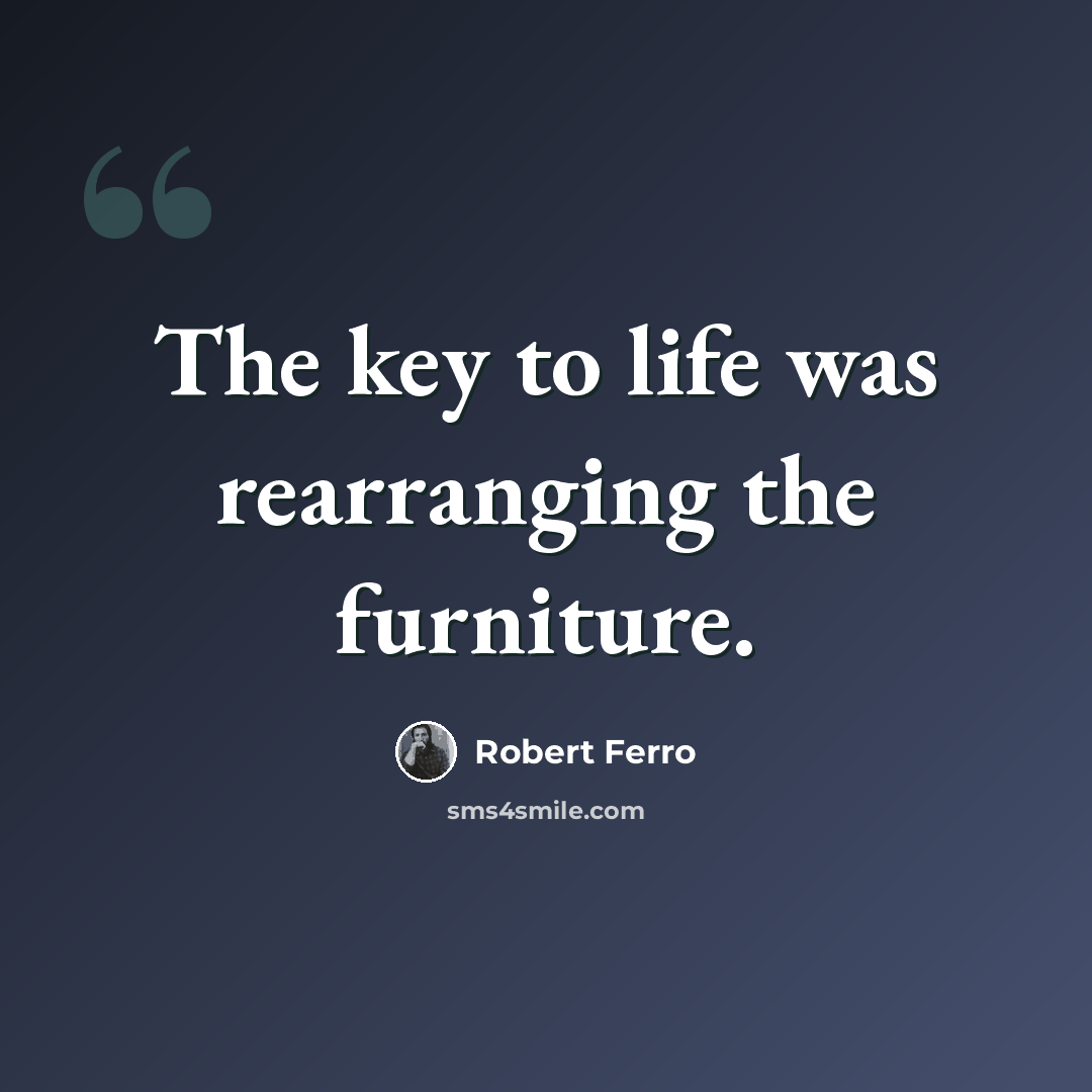 “The key to life was rearranging the furniture.” quote by Robert Ferro