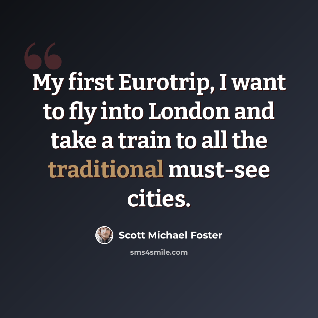 “My first Eurotrip, I want to fly into London and take a train to all the traditional must-see cities.” quote by Scott Michael Foster