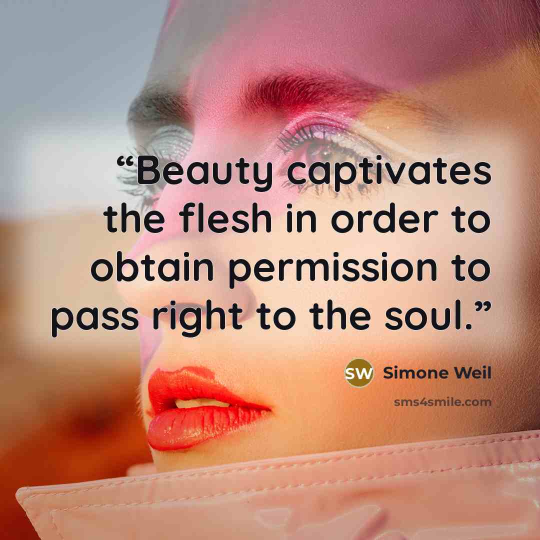 “Beauty captivates the flesh in order to obtain permission to pass right to the soul.” quote by Simone Weil