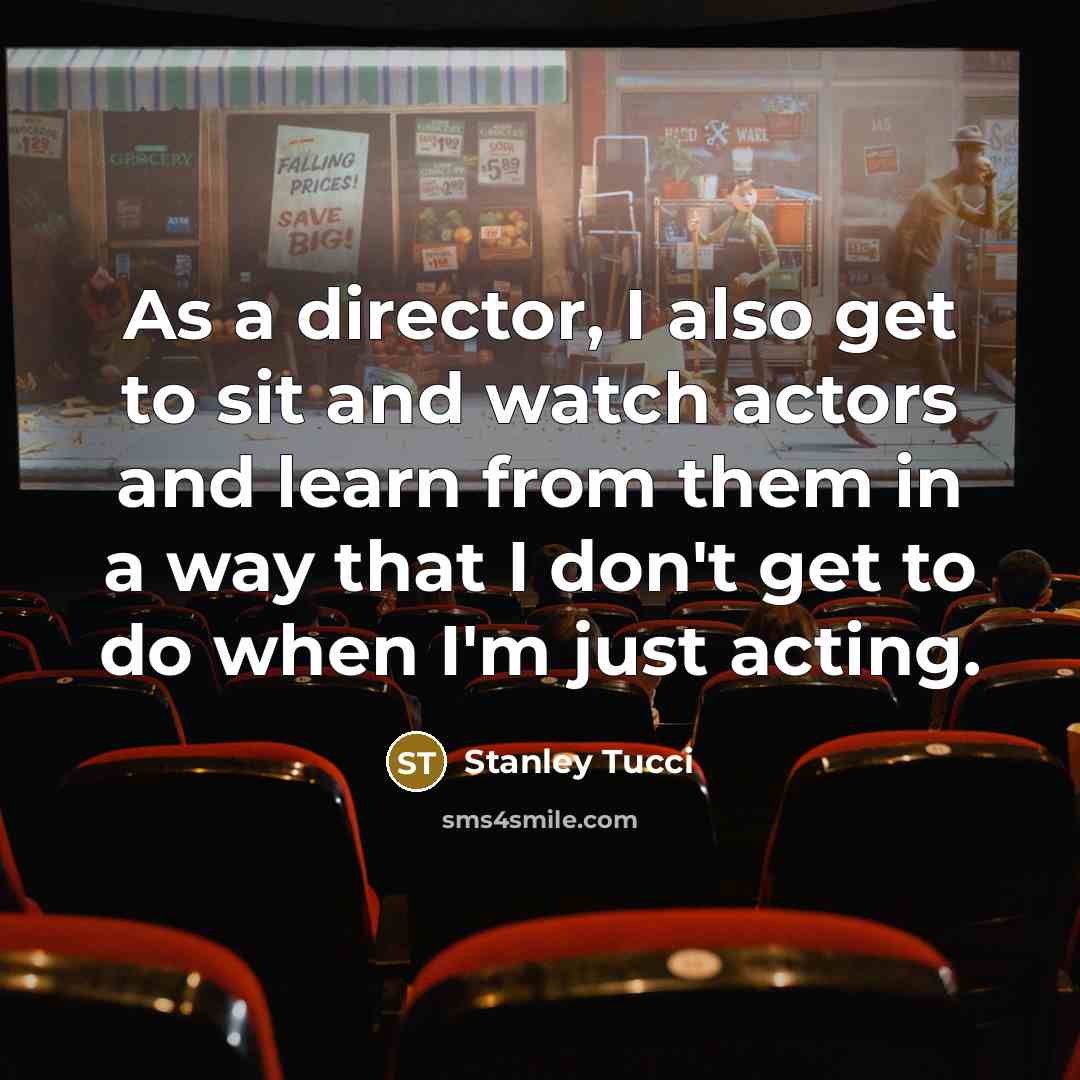 “As a director, I also get to sit and watch actors and learn from them in a way that I don't get to do when I'm just acting.” quote by Stanley Tucci