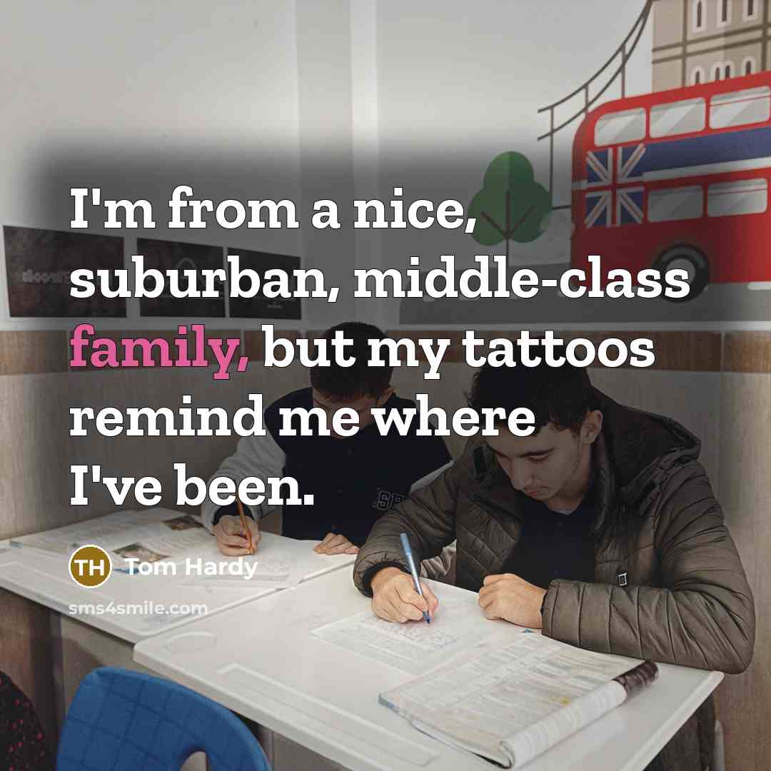 “I'm from a nice, suburban, middle-class family, but my tattoos remind me where I've been.” quote by Tom Hardy