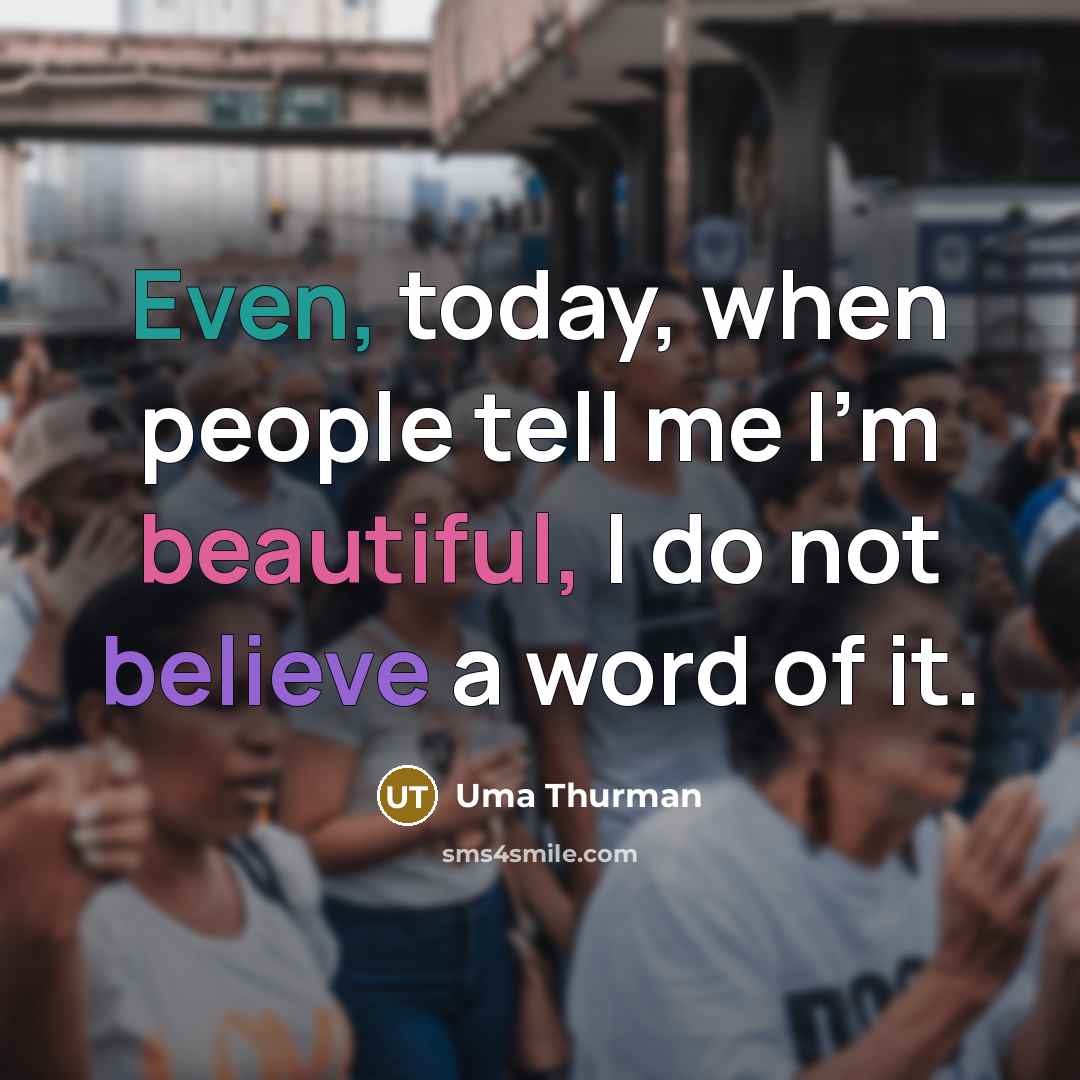 “Even, today, when people tell me I'm beautiful, I do not believe a word of it.” quote by Uma Thurman