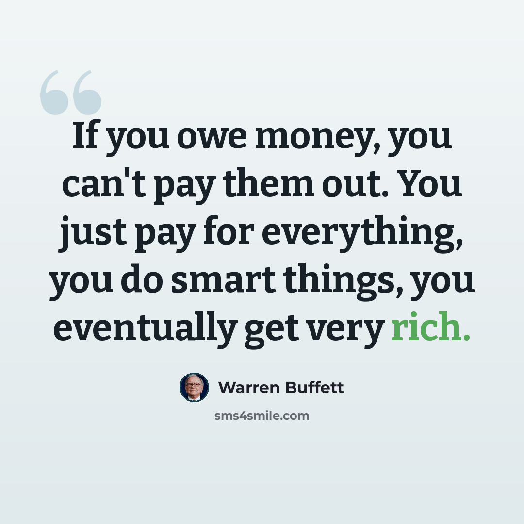“If you owe money, you can't pay them out. You just pay for everything, you do smart things, you eventually get very rich.” quote by Warren Buffett