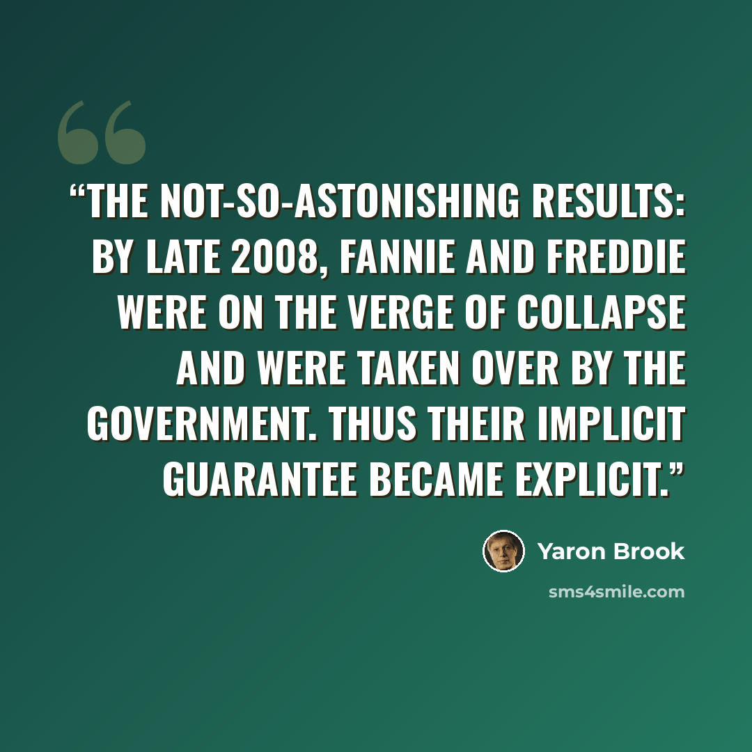 “The not-so-astonishing results: By late 2008, Fannie and Freddie were on the verge of collapse and were taken over by the government. Thus their implicit guarantee became explicit.” quote by Yaron Brook