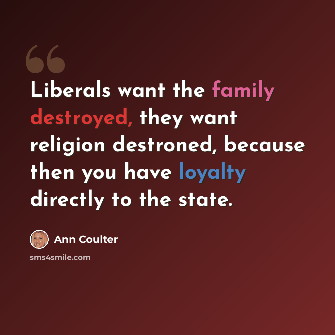 “Liberals want the family destroyed, they want religion destroned, because then you have loyalty directly to the state.” quote by Ann Coulter